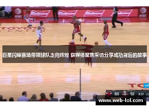 巨星闪耀赛场带领球队走向辉煌 获媒体聚焦采访分享成功背后的故事