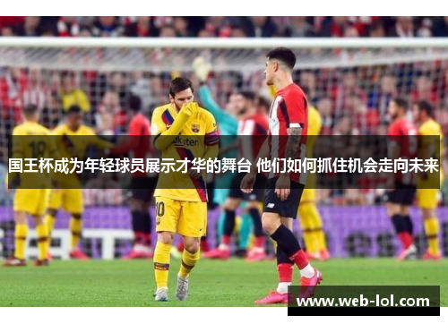 国王杯成为年轻球员展示才华的舞台 他们如何抓住机会走向未来