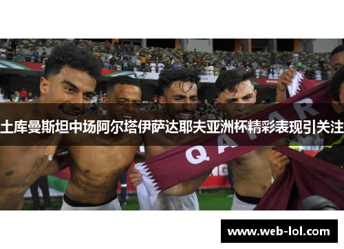 土库曼斯坦中场阿尔塔伊萨达耶夫亚洲杯精彩表现引关注