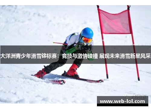 大洋洲青少年滑雪锦标赛：竞技与激情碰撞 展现未来滑雪新星风采