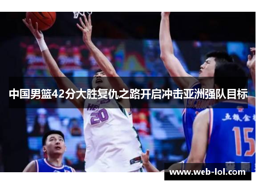 中国男篮42分大胜复仇之路开启冲击亚洲强队目标