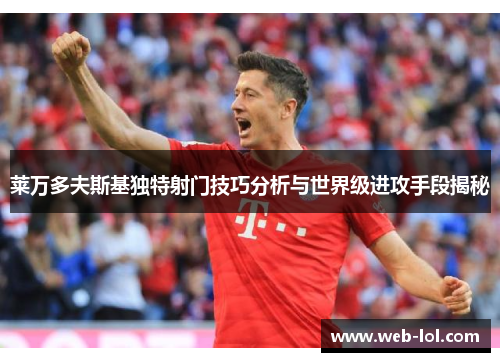 莱万多夫斯基独特射门技巧分析与世界级进攻手段揭秘