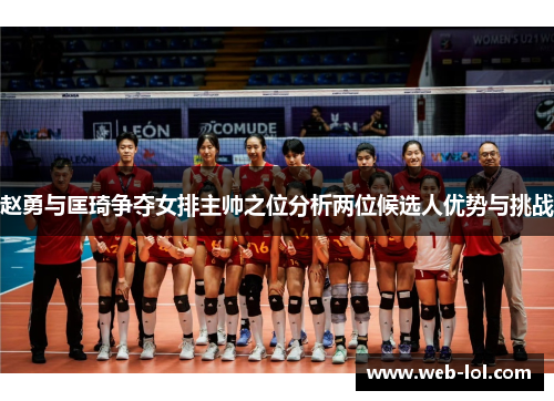 赵勇与匡琦争夺女排主帅之位分析两位候选人优势与挑战
