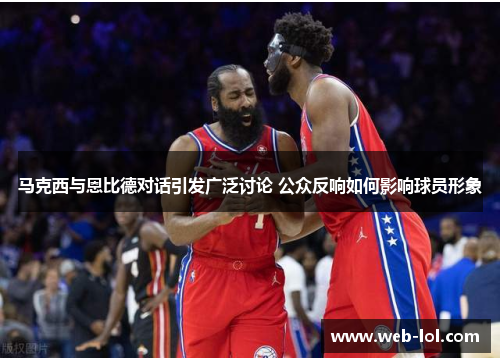 马克西与恩比德对话引发广泛讨论 公众反响如何影响球员形象
